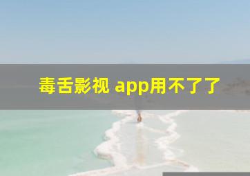 毒舌影视 app用不了了